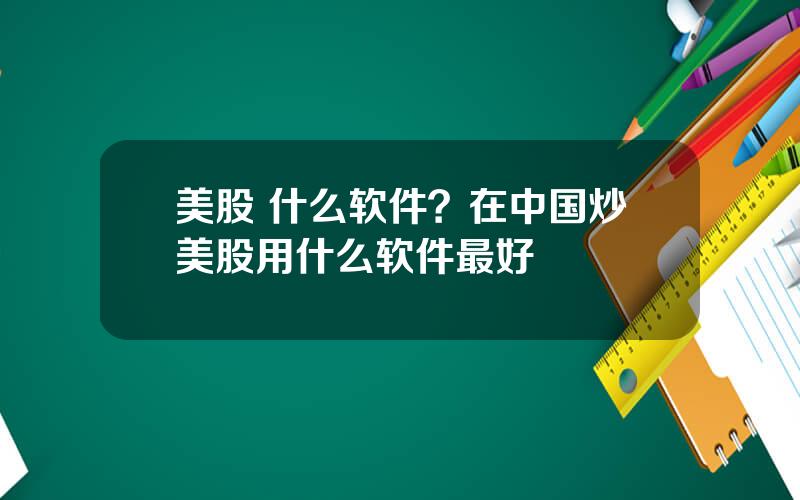 美股 什么软件？在中国炒美股用什么软件最好